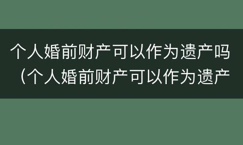 个人婚前财产可以作为遗产吗（个人婚前财产可以作为遗产吗）