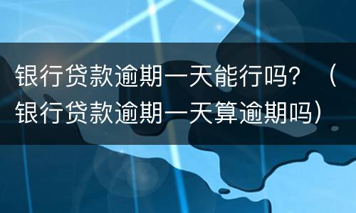 银行贷款逾期一天能行吗？（银行贷款逾期一天算逾期吗）