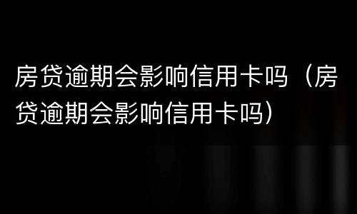 房贷逾期会影响信用卡吗（房贷逾期会影响信用卡吗）