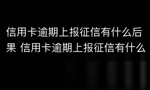 信用卡逾期上报征信有什么后果 信用卡逾期上报征信有什么后果吗
