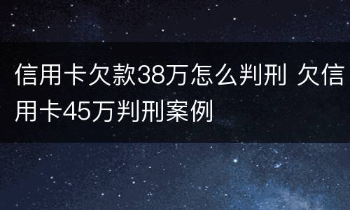 信用卡欠款38万怎么判刑 欠信用卡45万判刑案例