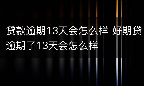 贷款逾期13天会怎么样 好期贷逾期了13天会怎么样