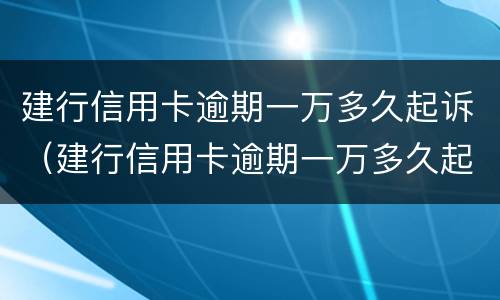 建行信用卡逾期一万多久起诉（建行信用卡逾期一万多久起诉有效）