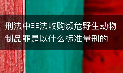 刑法中非法收购濒危野生动物制品罪是以什么标准量刑的