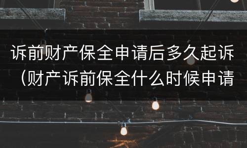 诉前财产保全申请后多久起诉（财产诉前保全什么时候申请）