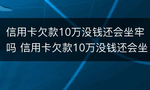 信用卡欠款10万没钱还会坐牢吗 信用卡欠款10万没钱还会坐牢吗知乎
