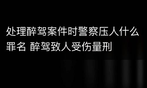 处理醉驾案件时警察压人什么罪名 醉驾致人受伤量刑