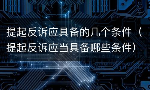 提起反诉应具备的几个条件（提起反诉应当具备哪些条件）