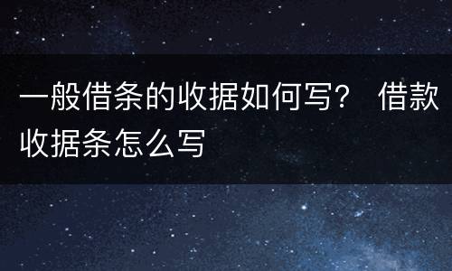一般借条的收据如何写？ 借款收据条怎么写