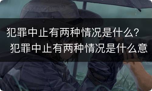 犯罪中止有两种情况是什么？ 犯罪中止有两种情况是什么意思