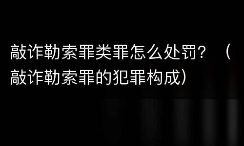 敲诈勒索罪类罪怎么处罚？（敲诈勒索罪的犯罪构成）