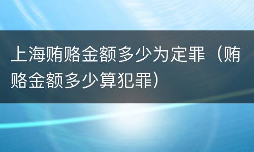 上海贿赂金额多少为定罪（贿赂金额多少算犯罪）
