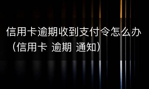 信用卡逾期收到支付令怎么办（信用卡 逾期 通知）