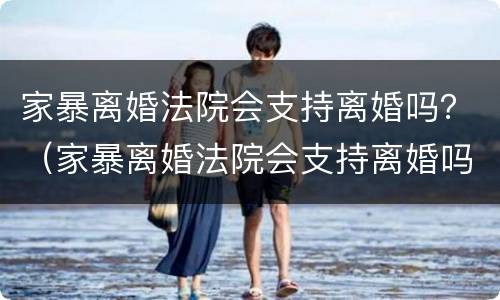 家暴离婚法院会支持离婚吗？（家暴离婚法院会支持离婚吗知乎）
