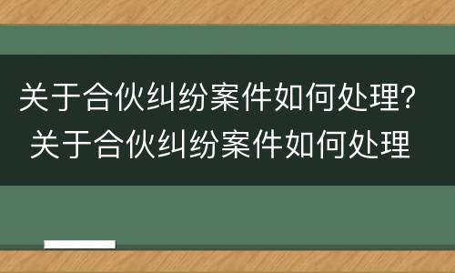 关于合伙纠纷案件如何处理？ 关于合伙纠纷案件如何处理