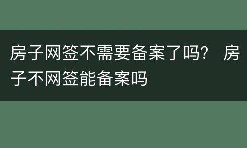 房子网签不需要备案了吗？ 房子不网签能备案吗
