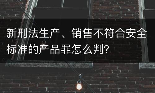 新刑法生产、销售不符合安全标准的产品罪怎么判？