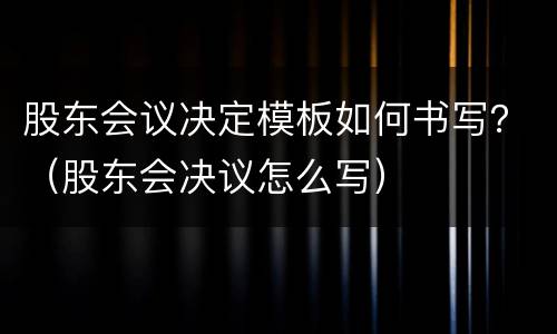 股东会议决定模板如何书写？（股东会决议怎么写）