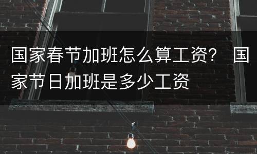 国家春节加班怎么算工资？ 国家节日加班是多少工资