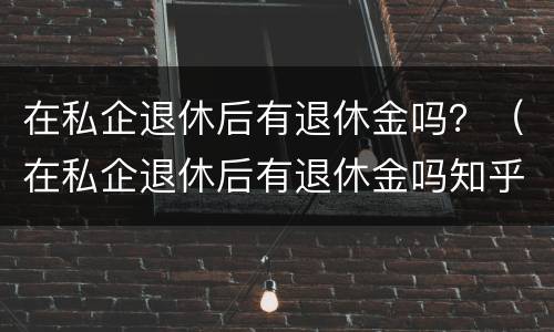 在私企退休后有退休金吗？（在私企退休后有退休金吗知乎）