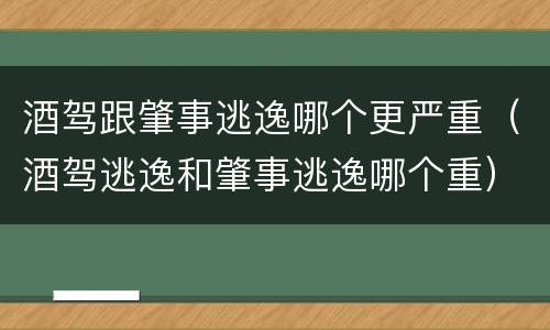 酒驾跟肇事逃逸哪个更严重（酒驾逃逸和肇事逃逸哪个重）