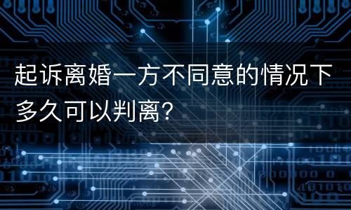 起诉离婚一方不同意的情况下多久可以判离？