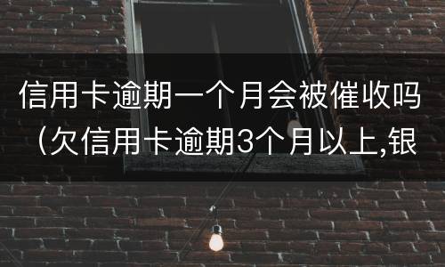 信用卡逾期一个月会被催收吗（欠信用卡逾期3个月以上,银行催收怎么办?）