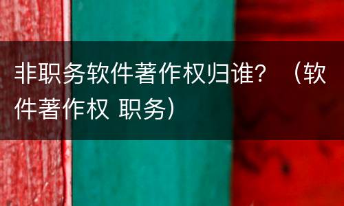 非职务软件著作权归谁？（软件著作权 职务）