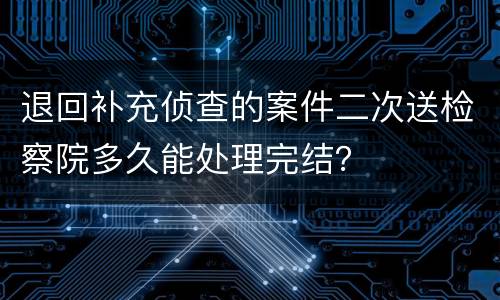退回补充侦查的案件二次送检察院多久能处理完结？