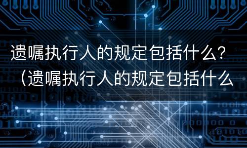 遗嘱执行人的规定包括什么？（遗嘱执行人的规定包括什么范围）