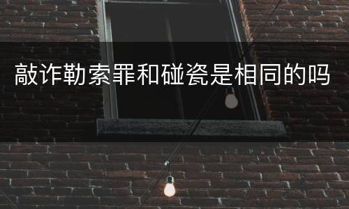 敲诈勒索罪和碰瓷是相同的吗