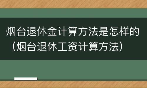 烟台退休金计算方法是怎样的（烟台退休工资计算方法）
