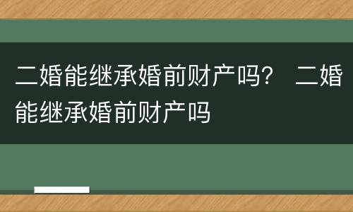 二婚能继承婚前财产吗？ 二婚能继承婚前财产吗