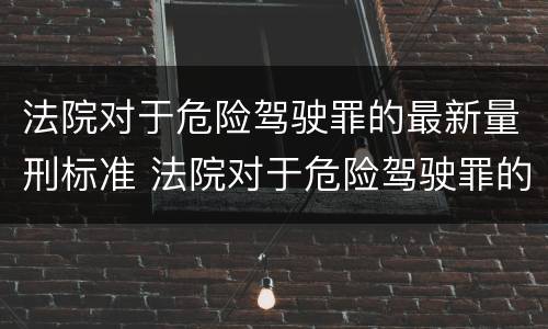 法院对于危险驾驶罪的最新量刑标准 法院对于危险驾驶罪的最新量刑标准是什么