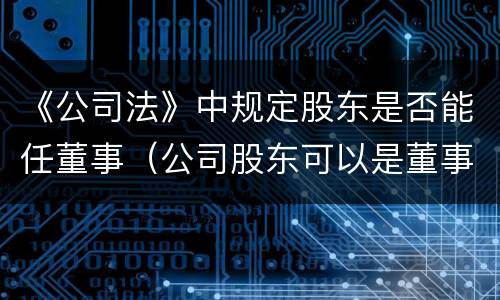 《公司法》中规定股东是否能任董事（公司股东可以是董事吗）