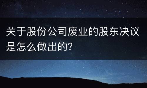 关于股份公司废业的股东决议是怎么做出的？