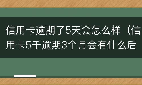 信用卡逾期了5天会怎么样（信用卡5千逾期3个月会有什么后果?）