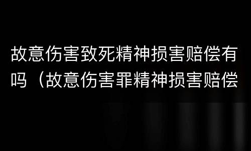 故意伤害致死精神损害赔偿有吗（故意伤害罪精神损害赔偿）