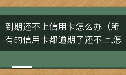 到期还不上信用卡怎么办（所有的信用卡都逾期了还不上,怎么办）