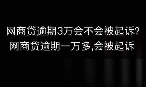 网商贷逾期3万会不会被起诉？ 网商贷逾期一万多,会被起诉嘛?