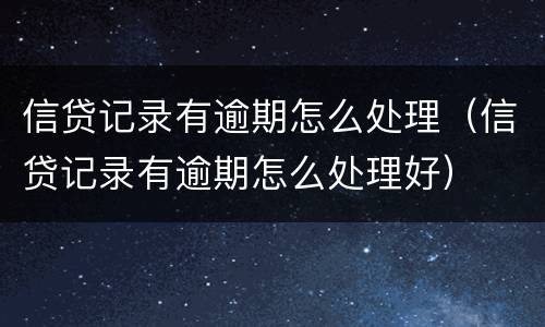 信贷记录有逾期怎么处理（信贷记录有逾期怎么处理好）