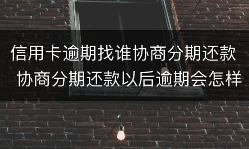 信用卡逾期找谁协商分期还款 协商分期还款以后逾期会怎样
