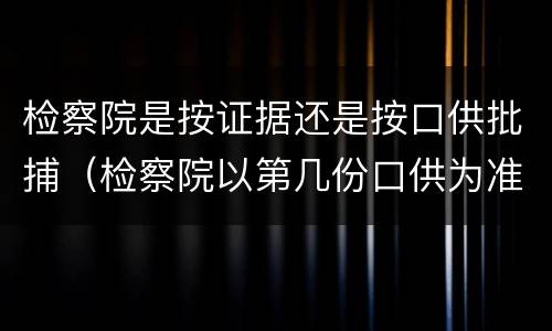 检察院是按证据还是按口供批捕（检察院以第几份口供为准）