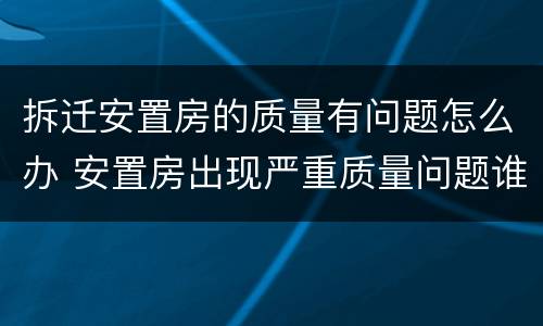 拆迁安置房的质量有问题怎么办 安置房出现严重质量问题谁来承担