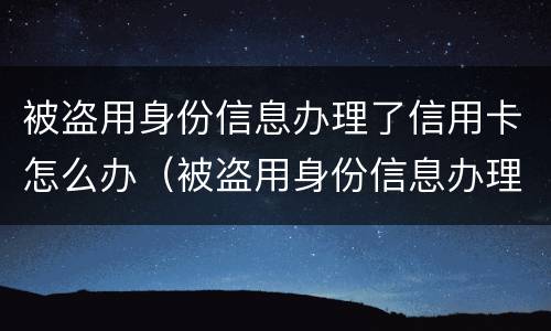 被盗用身份信息办理了信用卡怎么办（被盗用身份信息办理了信用卡怎么办理）