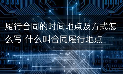 履行合同的时间地点及方式怎么写 什么叫合同履行地点
