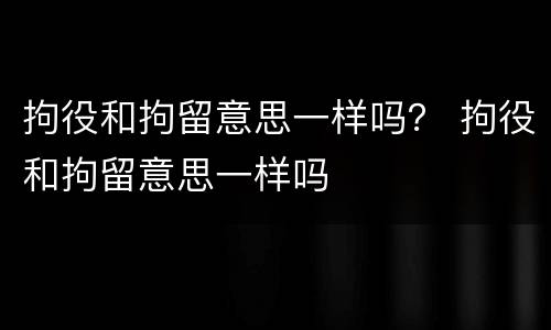拘役和拘留意思一样吗？ 拘役和拘留意思一样吗