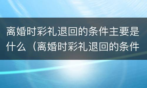 离婚时彩礼退回的条件主要是什么（离婚时彩礼退回的条件主要是什么意思）