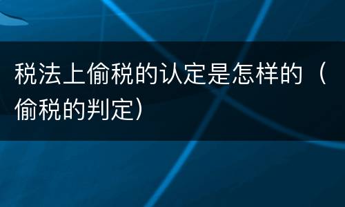 税法上偷税的认定是怎样的（偷税的判定）