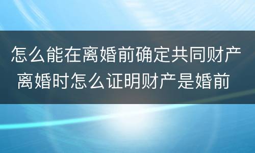 怎么能在离婚前确定共同财产 离婚时怎么证明财产是婚前